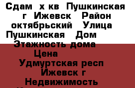 Сдам 2х кв. Пушкинская,  ,г. Ижевск › Район ­ октябрьский › Улица ­ Пушкинская › Дом ­ 259 › Этажность дома ­ 5 › Цена ­ 15 000 - Удмуртская респ., Ижевск г. Недвижимость » Квартиры аренда   